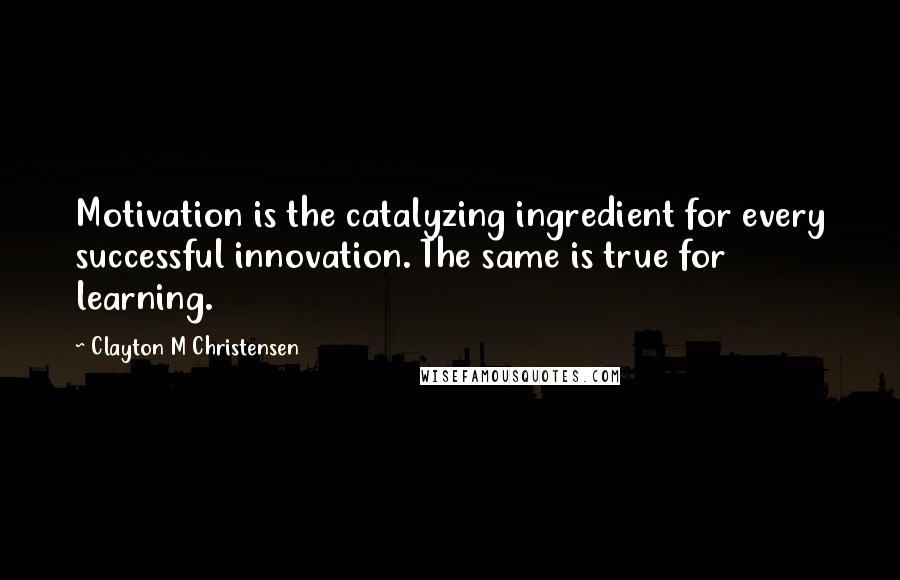 Clayton M Christensen Quotes: Motivation is the catalyzing ingredient for every successful innovation. The same is true for learning.