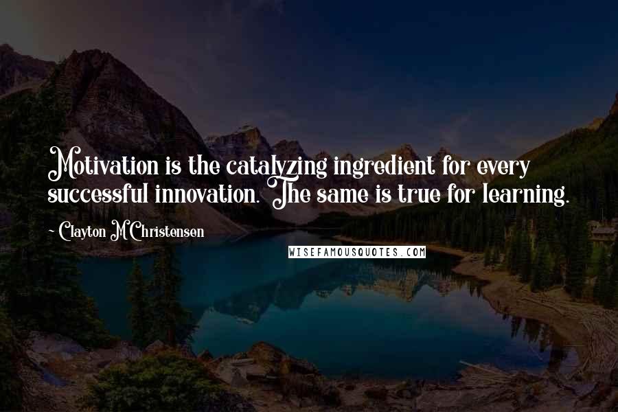 Clayton M Christensen Quotes: Motivation is the catalyzing ingredient for every successful innovation. The same is true for learning.