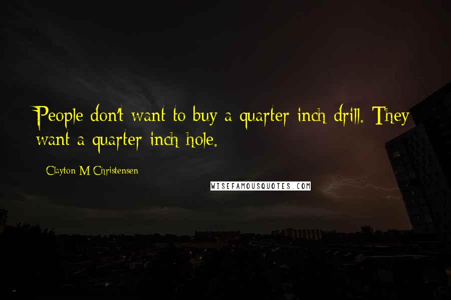 Clayton M Christensen Quotes: People don't want to buy a quarter-inch drill. They want a quarter-inch hole.