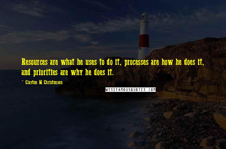 Clayton M Christensen Quotes: Resources are what he uses to do it, processes are how he does it, and priorities are why he does it.