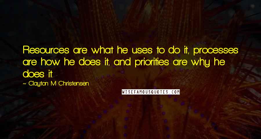 Clayton M Christensen Quotes: Resources are what he uses to do it, processes are how he does it, and priorities are why he does it.