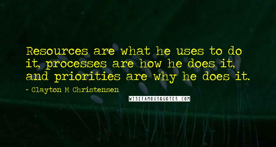 Clayton M Christensen Quotes: Resources are what he uses to do it, processes are how he does it, and priorities are why he does it.