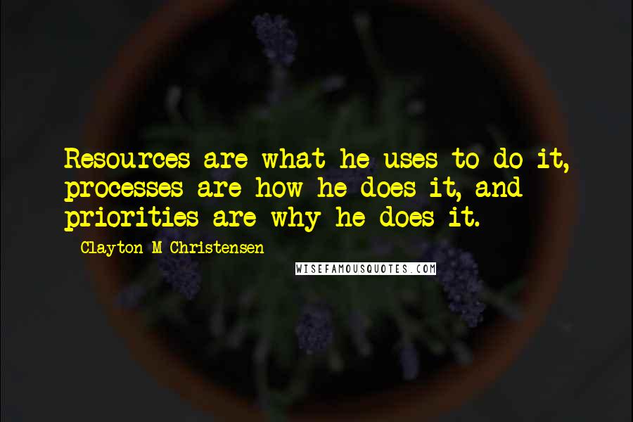 Clayton M Christensen Quotes: Resources are what he uses to do it, processes are how he does it, and priorities are why he does it.