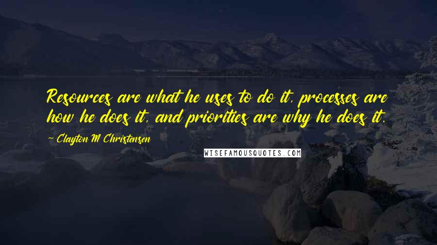 Clayton M Christensen Quotes: Resources are what he uses to do it, processes are how he does it, and priorities are why he does it.