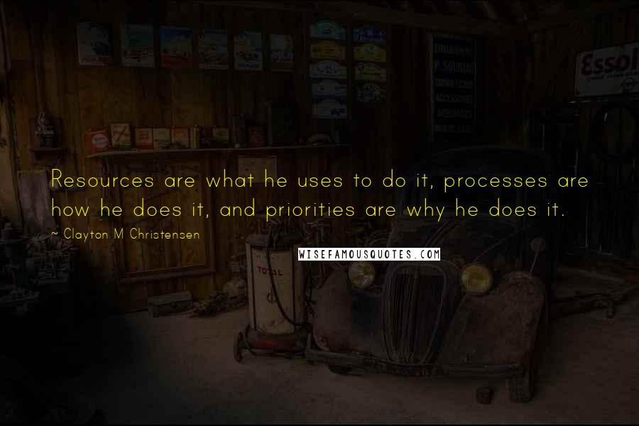 Clayton M Christensen Quotes: Resources are what he uses to do it, processes are how he does it, and priorities are why he does it.