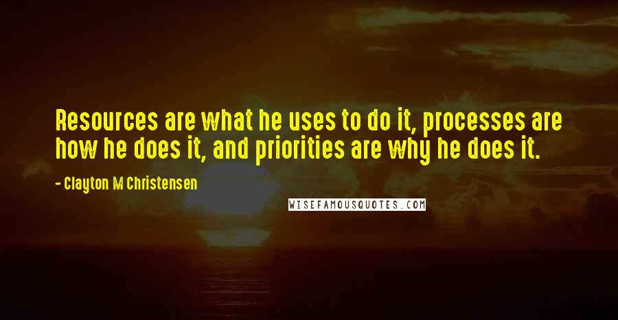 Clayton M Christensen Quotes: Resources are what he uses to do it, processes are how he does it, and priorities are why he does it.