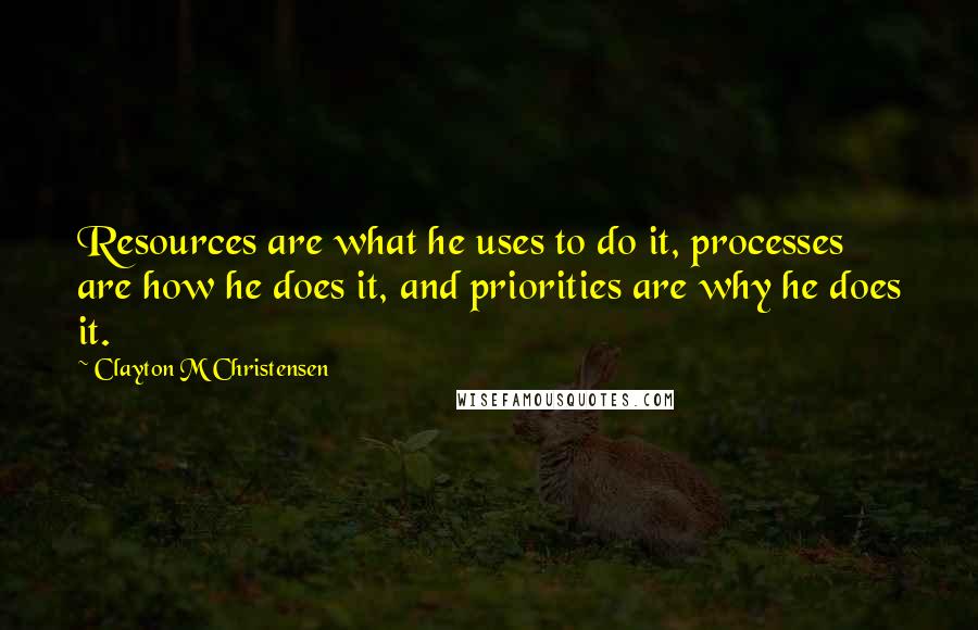 Clayton M Christensen Quotes: Resources are what he uses to do it, processes are how he does it, and priorities are why he does it.