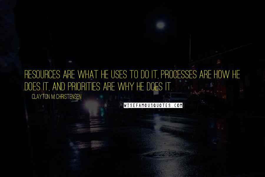 Clayton M Christensen Quotes: Resources are what he uses to do it, processes are how he does it, and priorities are why he does it.