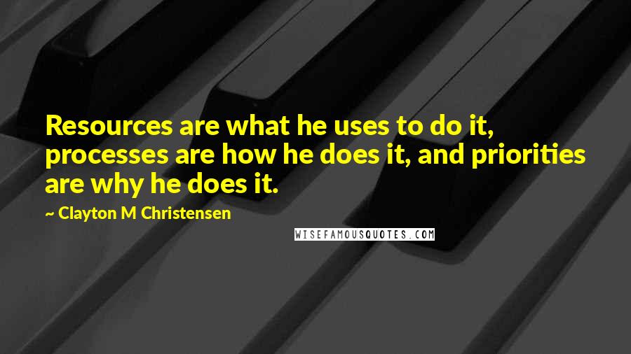 Clayton M Christensen Quotes: Resources are what he uses to do it, processes are how he does it, and priorities are why he does it.