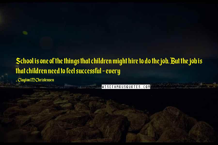 Clayton M Christensen Quotes: School is one of the things that children might hire to do the job. But the job is that children need to feel successful - every