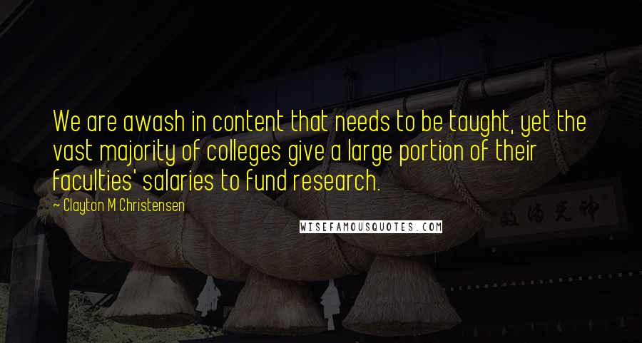 Clayton M Christensen Quotes: We are awash in content that needs to be taught, yet the vast majority of colleges give a large portion of their faculties' salaries to fund research.