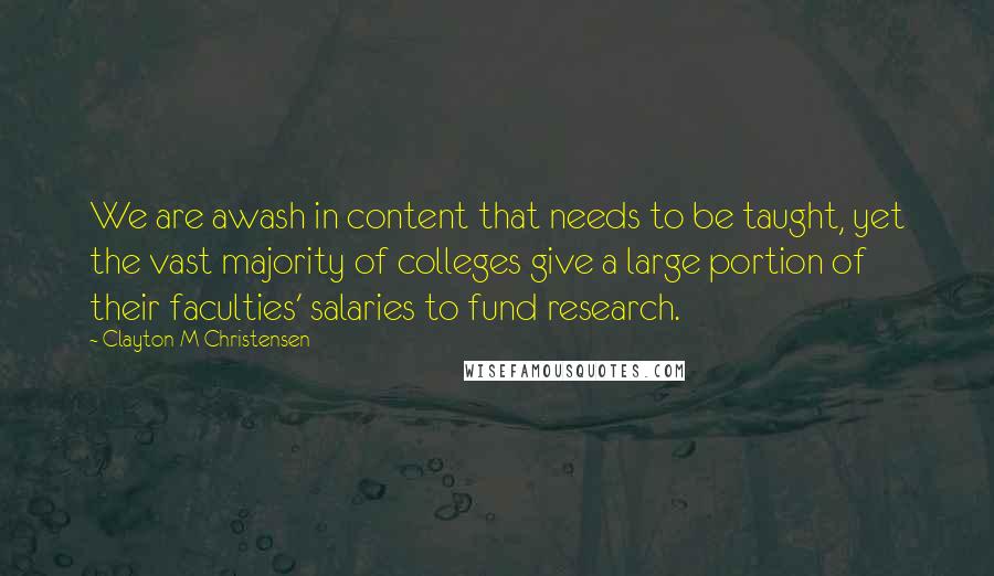 Clayton M Christensen Quotes: We are awash in content that needs to be taught, yet the vast majority of colleges give a large portion of their faculties' salaries to fund research.