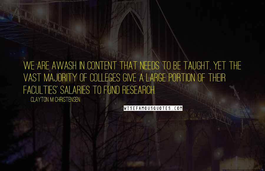 Clayton M Christensen Quotes: We are awash in content that needs to be taught, yet the vast majority of colleges give a large portion of their faculties' salaries to fund research.