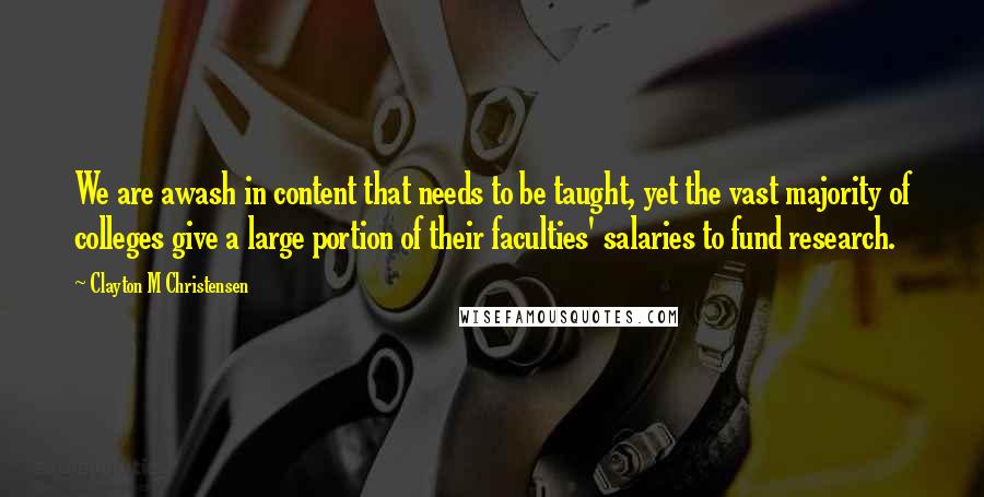 Clayton M Christensen Quotes: We are awash in content that needs to be taught, yet the vast majority of colleges give a large portion of their faculties' salaries to fund research.