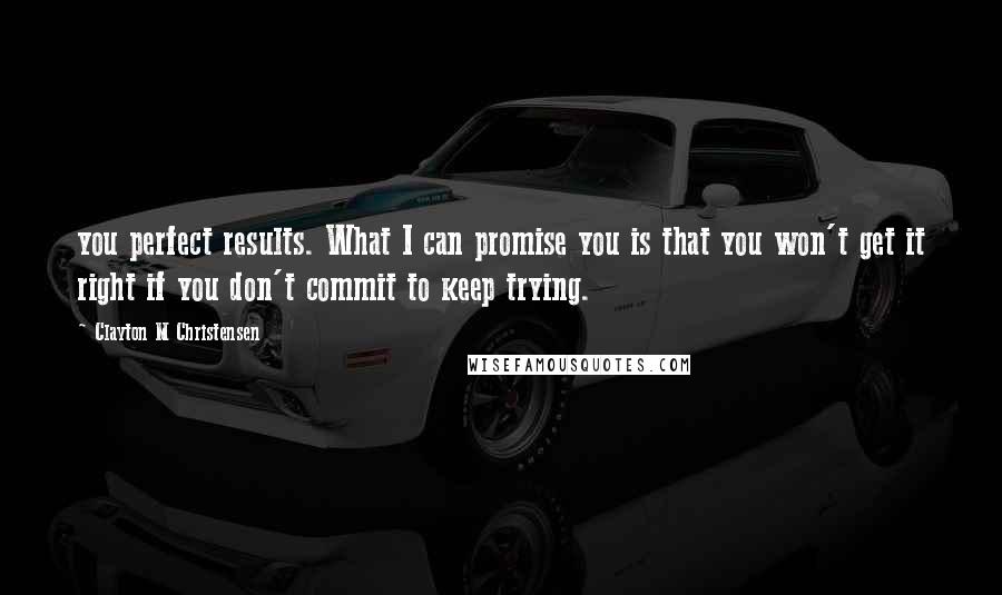 Clayton M Christensen Quotes: you perfect results. What I can promise you is that you won't get it right if you don't commit to keep trying.