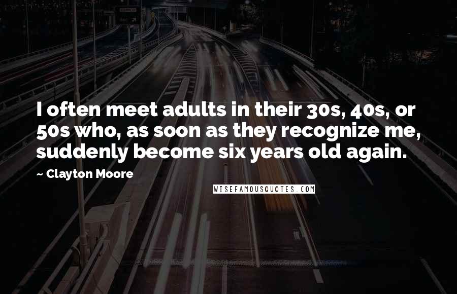 Clayton Moore Quotes: I often meet adults in their 30s, 40s, or 50s who, as soon as they recognize me, suddenly become six years old again.