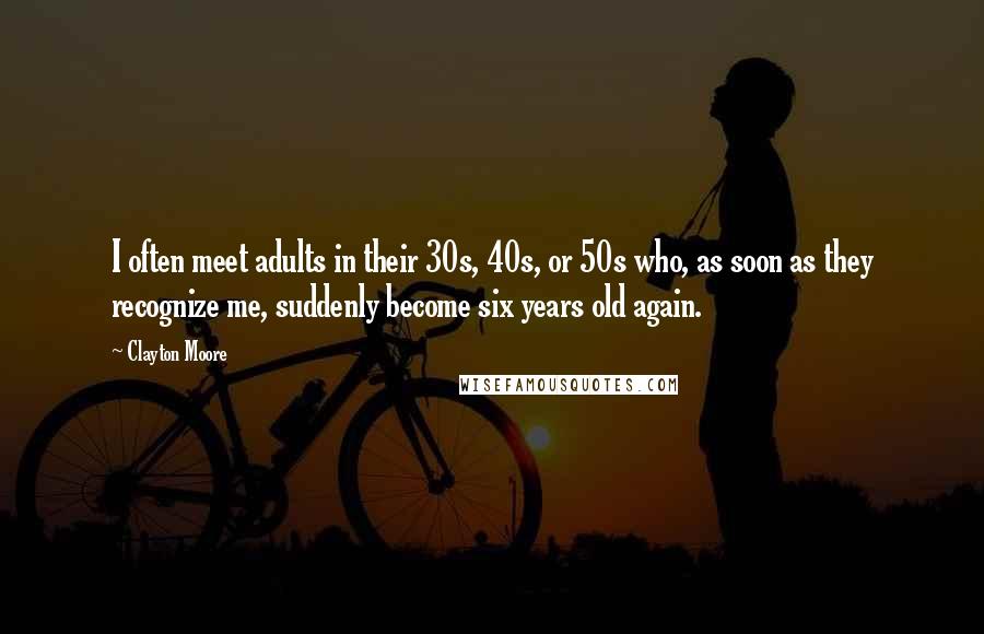 Clayton Moore Quotes: I often meet adults in their 30s, 40s, or 50s who, as soon as they recognize me, suddenly become six years old again.