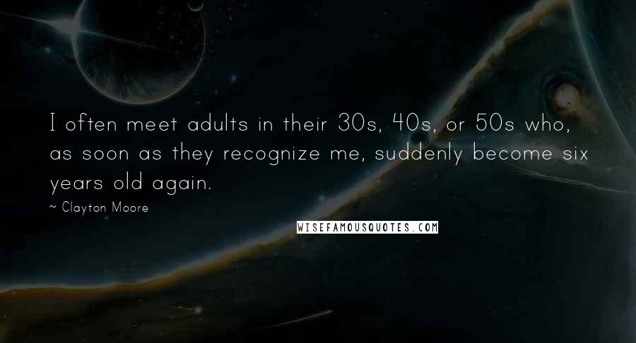 Clayton Moore Quotes: I often meet adults in their 30s, 40s, or 50s who, as soon as they recognize me, suddenly become six years old again.