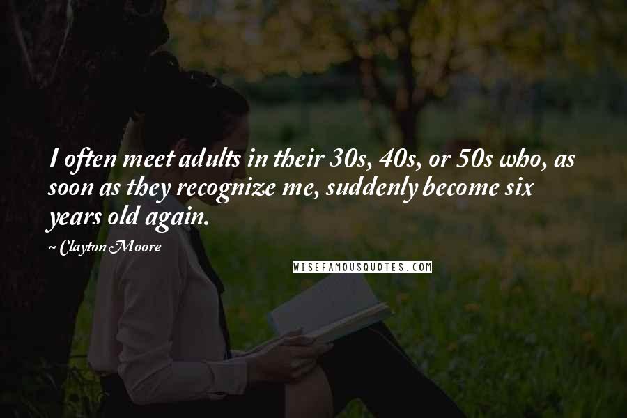 Clayton Moore Quotes: I often meet adults in their 30s, 40s, or 50s who, as soon as they recognize me, suddenly become six years old again.