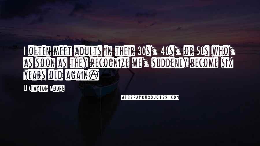 Clayton Moore Quotes: I often meet adults in their 30s, 40s, or 50s who, as soon as they recognize me, suddenly become six years old again.