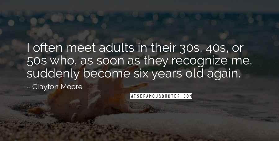 Clayton Moore Quotes: I often meet adults in their 30s, 40s, or 50s who, as soon as they recognize me, suddenly become six years old again.