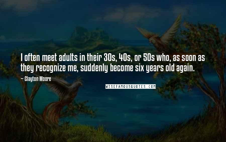 Clayton Moore Quotes: I often meet adults in their 30s, 40s, or 50s who, as soon as they recognize me, suddenly become six years old again.