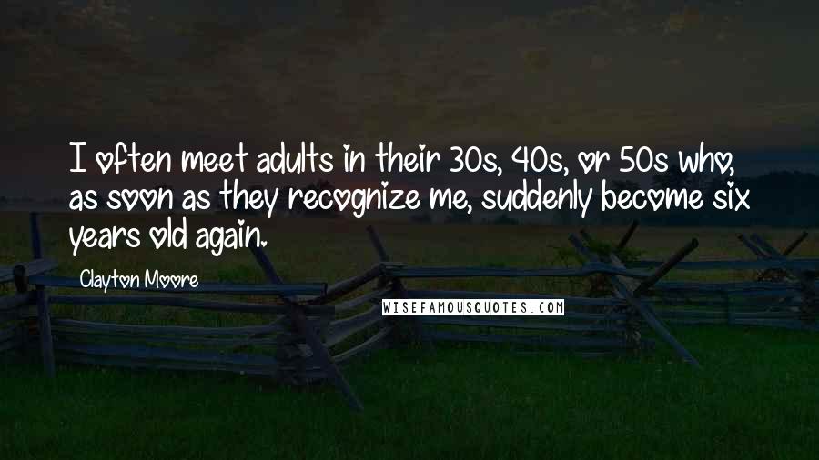 Clayton Moore Quotes: I often meet adults in their 30s, 40s, or 50s who, as soon as they recognize me, suddenly become six years old again.