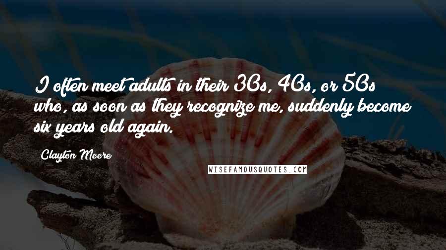 Clayton Moore Quotes: I often meet adults in their 30s, 40s, or 50s who, as soon as they recognize me, suddenly become six years old again.