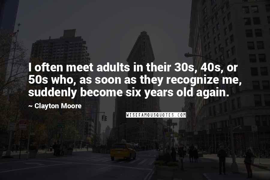 Clayton Moore Quotes: I often meet adults in their 30s, 40s, or 50s who, as soon as they recognize me, suddenly become six years old again.