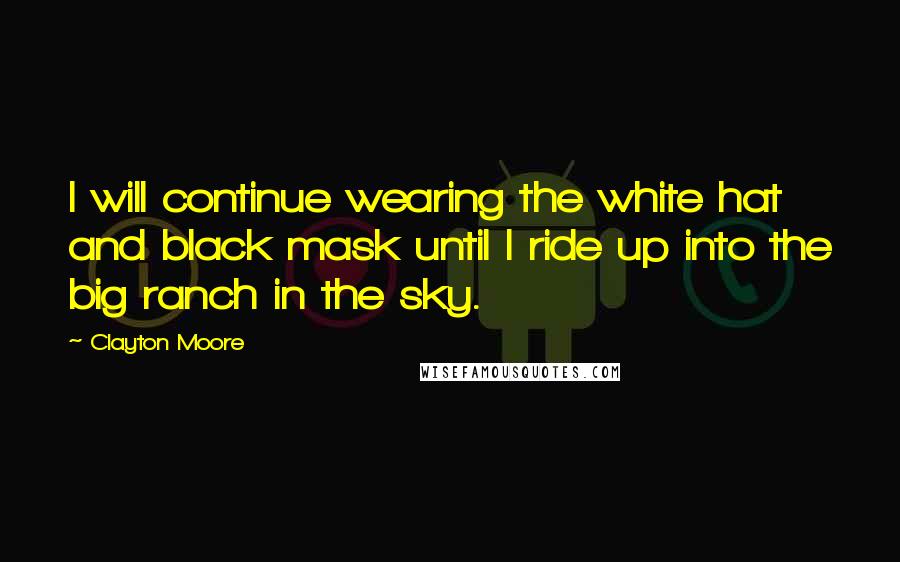 Clayton Moore Quotes: I will continue wearing the white hat and black mask until I ride up into the big ranch in the sky.