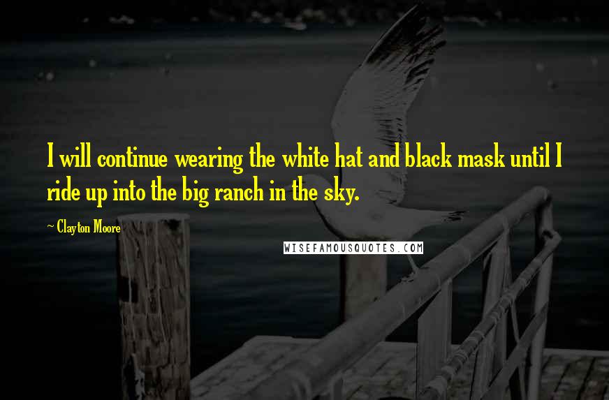 Clayton Moore Quotes: I will continue wearing the white hat and black mask until I ride up into the big ranch in the sky.