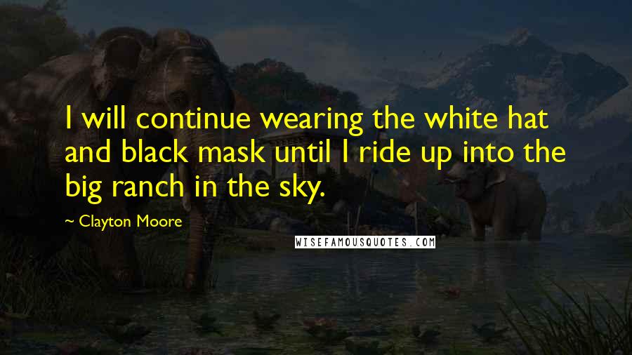 Clayton Moore Quotes: I will continue wearing the white hat and black mask until I ride up into the big ranch in the sky.
