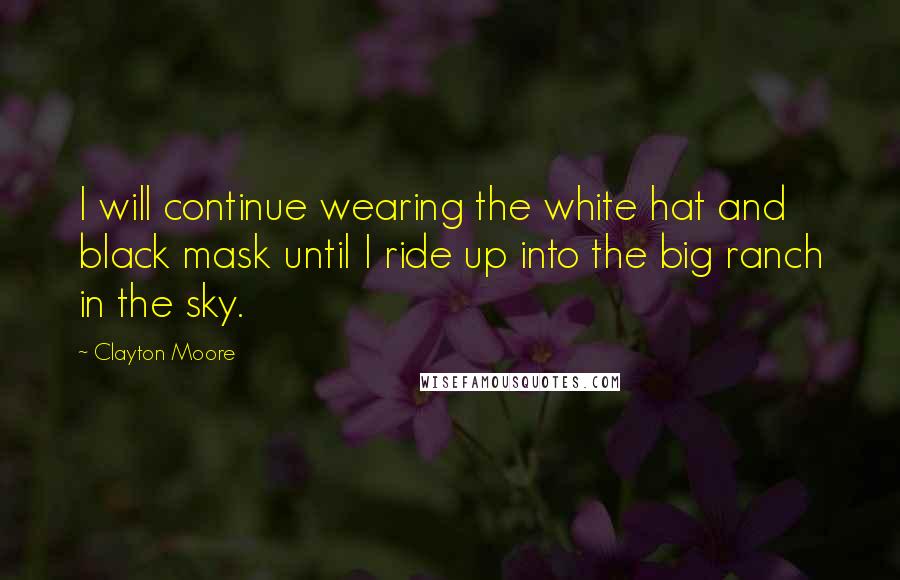 Clayton Moore Quotes: I will continue wearing the white hat and black mask until I ride up into the big ranch in the sky.