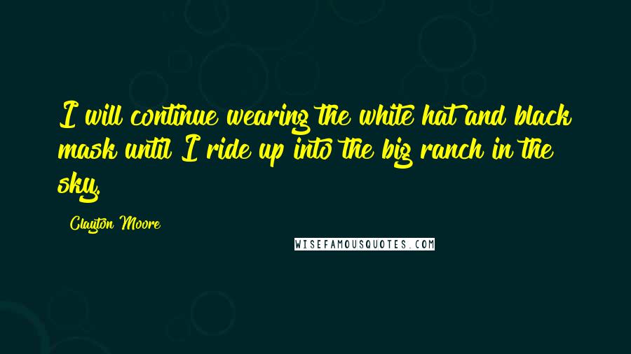 Clayton Moore Quotes: I will continue wearing the white hat and black mask until I ride up into the big ranch in the sky.