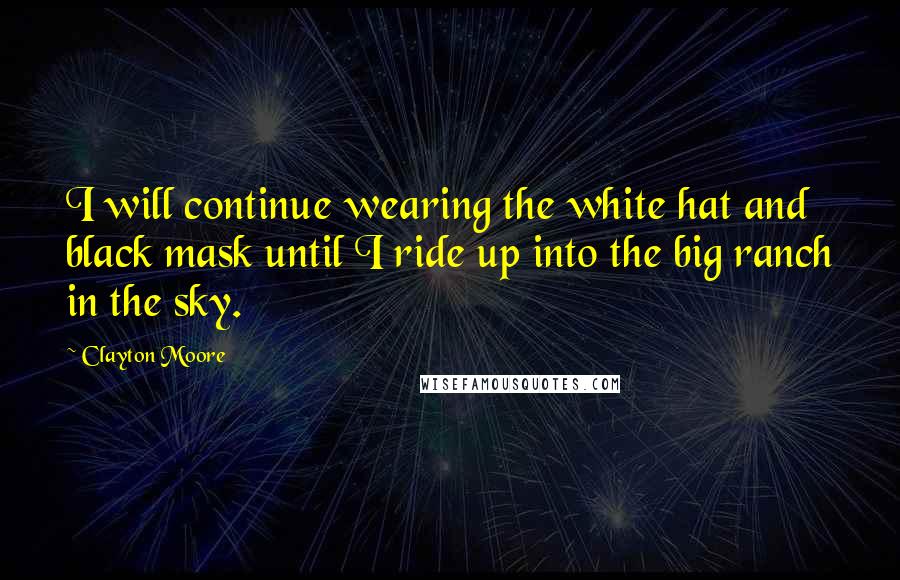 Clayton Moore Quotes: I will continue wearing the white hat and black mask until I ride up into the big ranch in the sky.