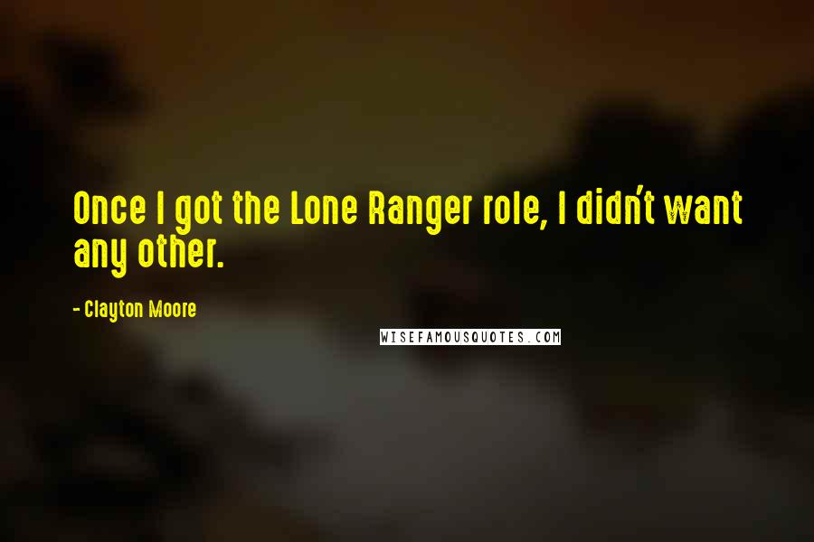 Clayton Moore Quotes: Once I got the Lone Ranger role, I didn't want any other.