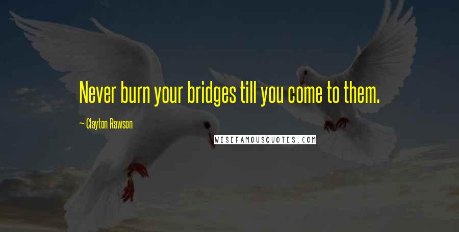 Clayton Rawson Quotes: Never burn your bridges till you come to them.