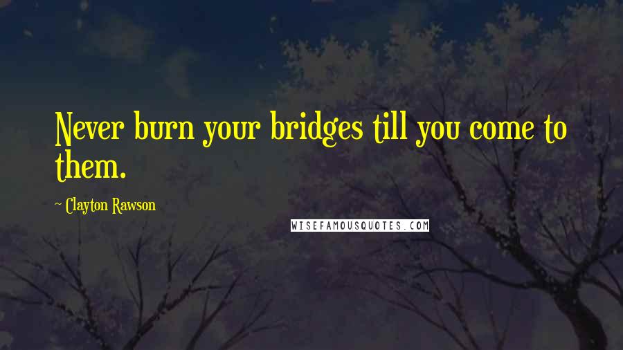 Clayton Rawson Quotes: Never burn your bridges till you come to them.