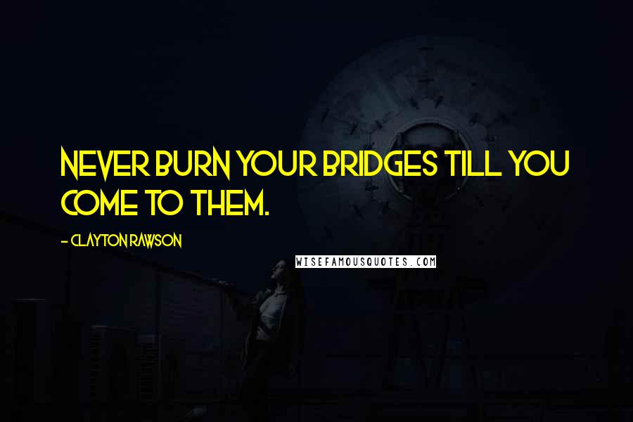 Clayton Rawson Quotes: Never burn your bridges till you come to them.