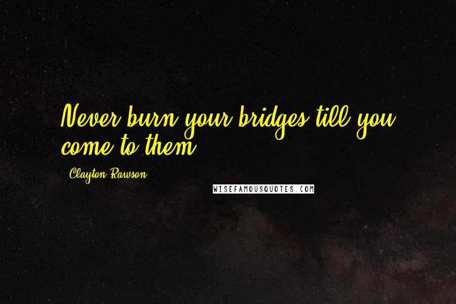 Clayton Rawson Quotes: Never burn your bridges till you come to them.