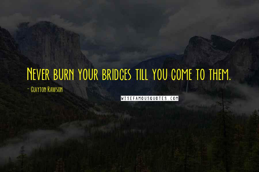 Clayton Rawson Quotes: Never burn your bridges till you come to them.