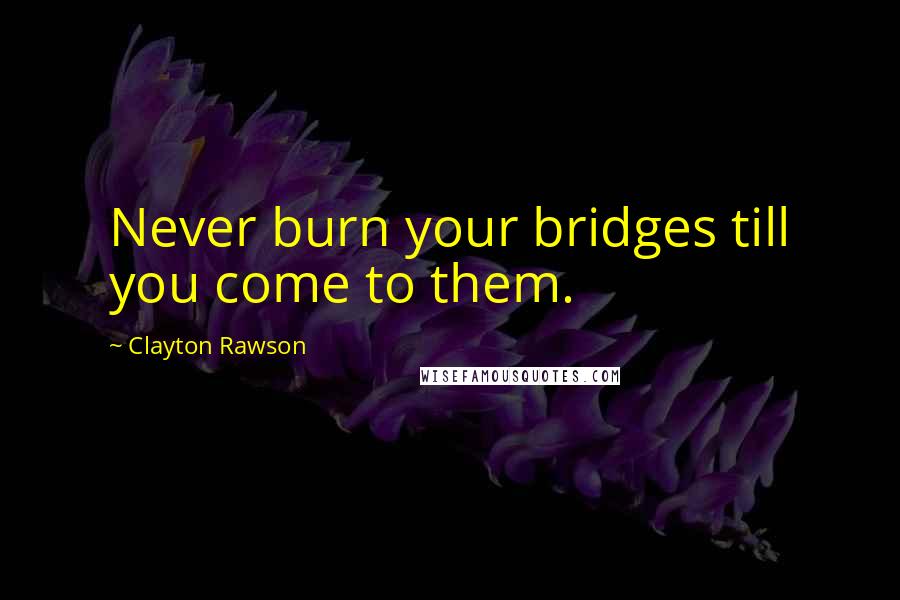 Clayton Rawson Quotes: Never burn your bridges till you come to them.