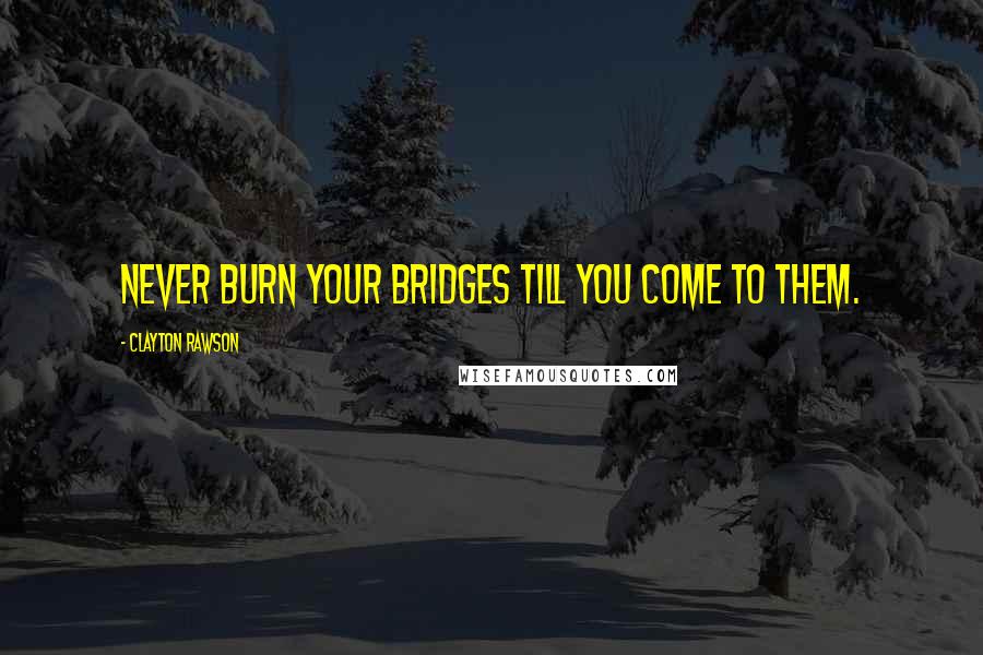 Clayton Rawson Quotes: Never burn your bridges till you come to them.