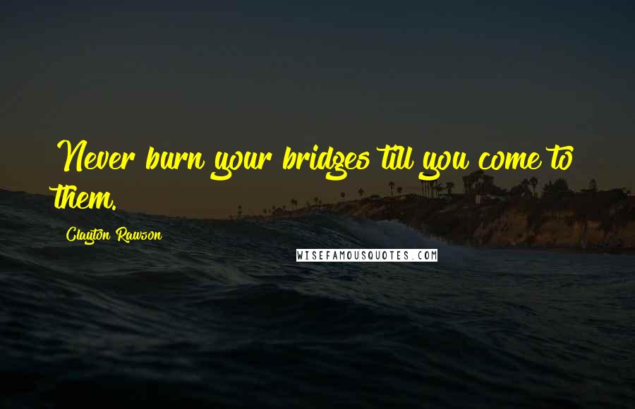 Clayton Rawson Quotes: Never burn your bridges till you come to them.