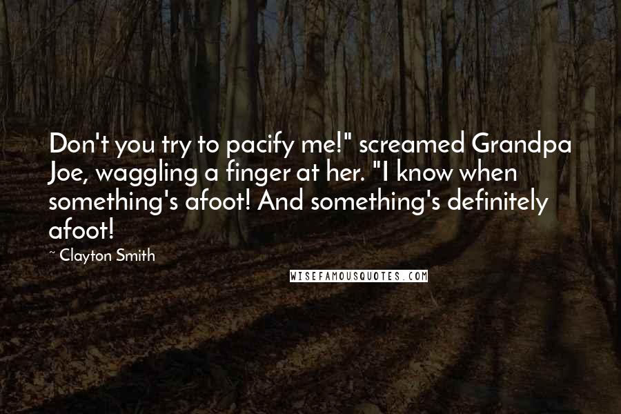 Clayton Smith Quotes: Don't you try to pacify me!" screamed Grandpa Joe, waggling a finger at her. "I know when something's afoot! And something's definitely afoot!