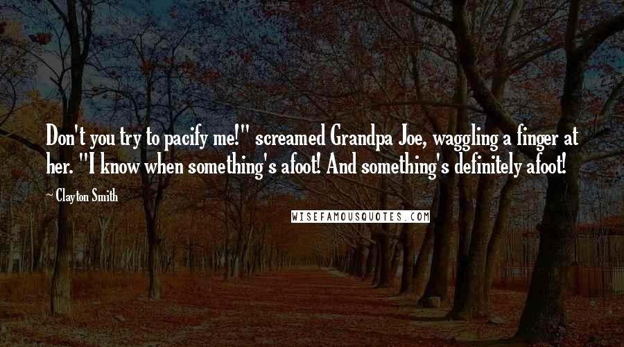 Clayton Smith Quotes: Don't you try to pacify me!" screamed Grandpa Joe, waggling a finger at her. "I know when something's afoot! And something's definitely afoot!