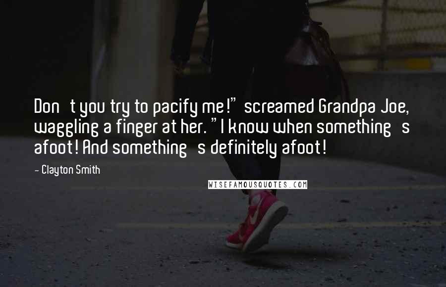 Clayton Smith Quotes: Don't you try to pacify me!" screamed Grandpa Joe, waggling a finger at her. "I know when something's afoot! And something's definitely afoot!