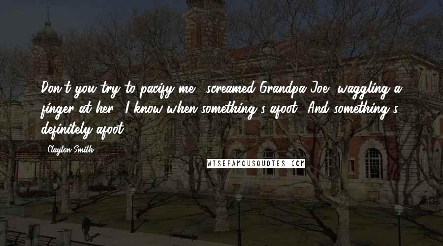 Clayton Smith Quotes: Don't you try to pacify me!" screamed Grandpa Joe, waggling a finger at her. "I know when something's afoot! And something's definitely afoot!