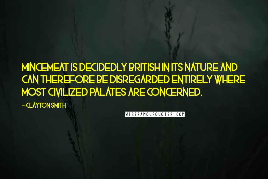 Clayton Smith Quotes: Mincemeat is decidedly British in its nature and can therefore be disregarded entirely where most civilized palates are concerned.