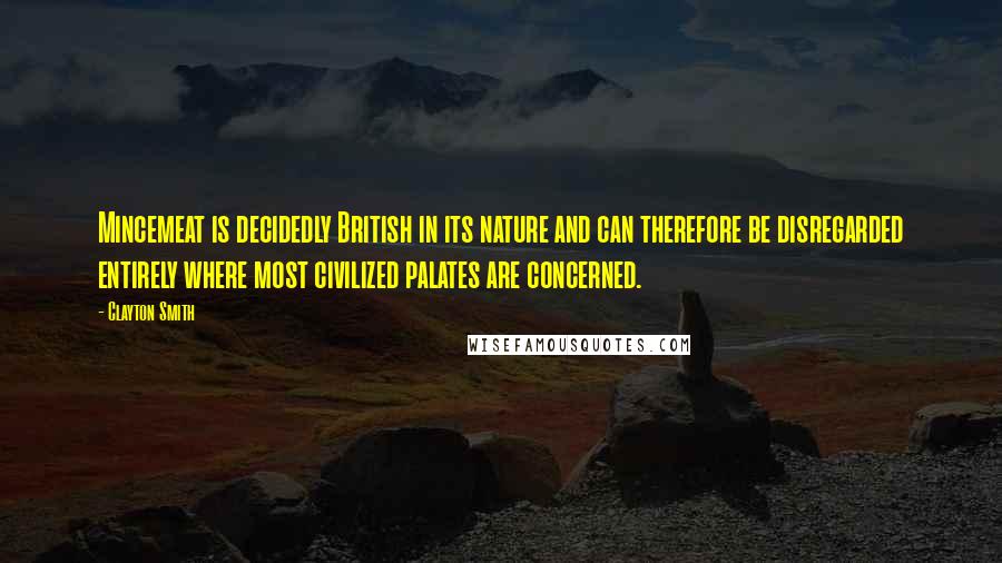 Clayton Smith Quotes: Mincemeat is decidedly British in its nature and can therefore be disregarded entirely where most civilized palates are concerned.